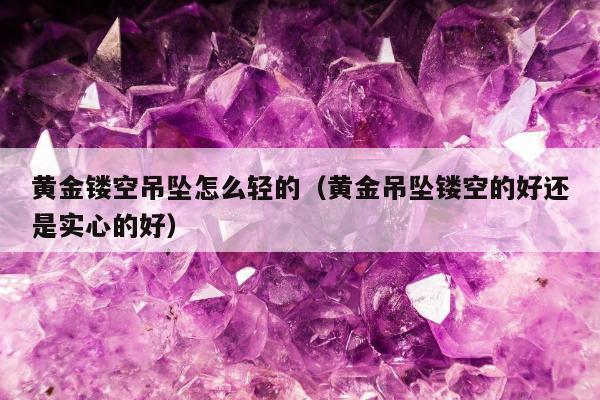 黄金镂空吊坠怎么轻的（黄金吊坠镂空的好还是实心的好）