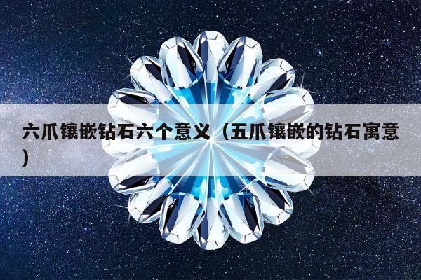 六爪镶嵌钻石六个意义（五爪镶嵌的钻石寓意）
