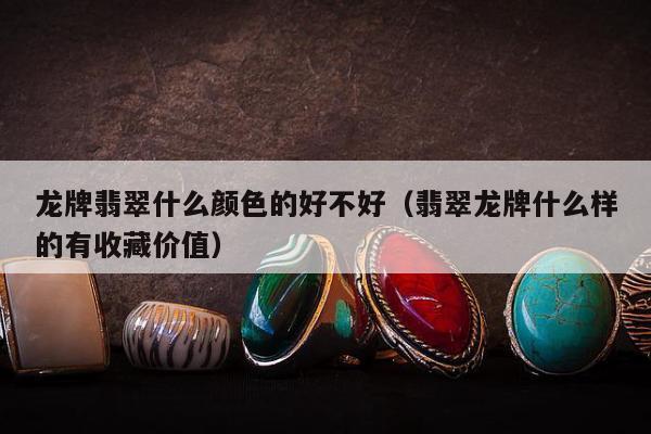 龙牌翡翠什么颜色的好不好（翡翠龙牌什么样的有收藏价值）