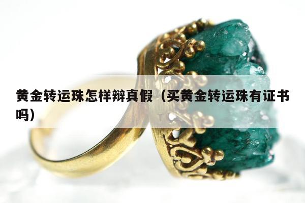 黄金转运珠怎样辩真假（买黄金转运珠有证书吗）