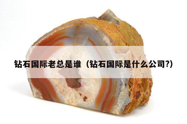钻石国际老总是谁（钻石国际是什么公司?）