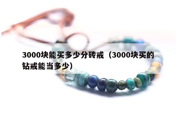 000块能买多少分砖戒（3000块买的钻戒能当多少）"
