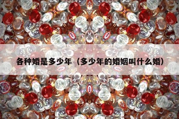 各种婚是多少年（多少年的婚姻叫什么婚）