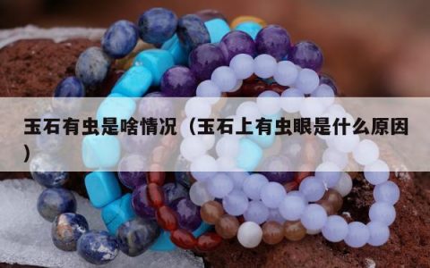 玉石有虫是啥情况（玉石上有虫眼是什么原因）
