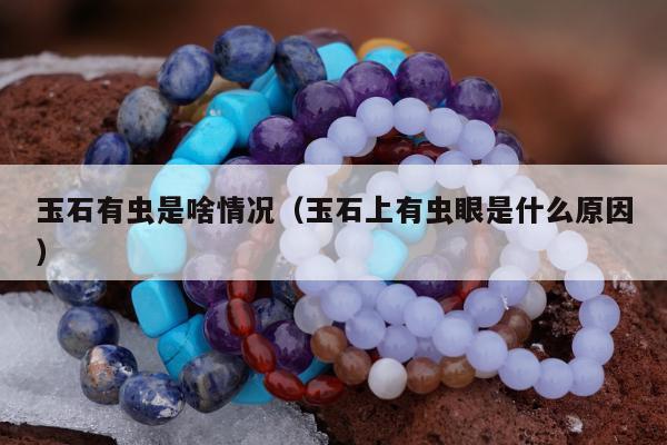 玉石有虫是啥情况（玉石上有虫眼是什么原因）