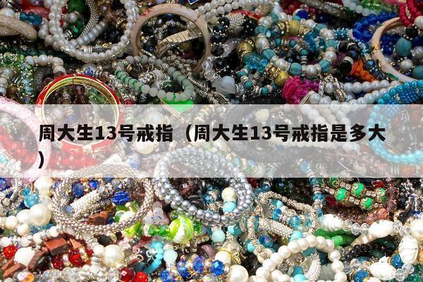 周大生13号戒指（周大生13号戒指是多大）