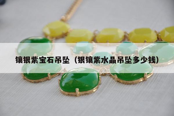 镶银紫宝石吊坠（银镶紫水晶吊坠多少钱）