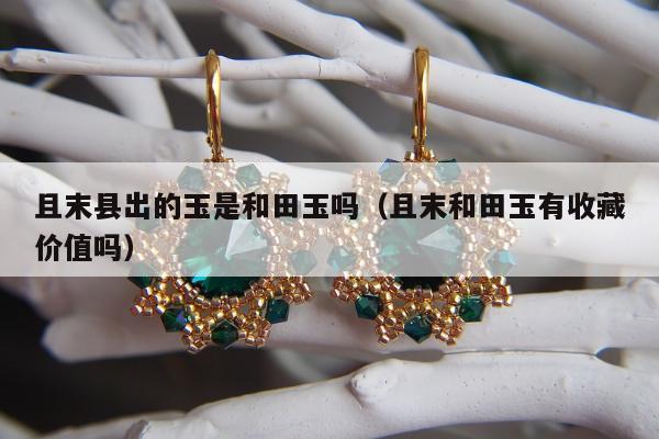 且末县出的玉是和田玉吗（且末和田玉有收藏价值吗）