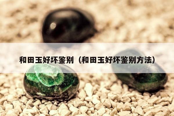 和田玉好坏鉴别（和田玉好坏鉴别方法）