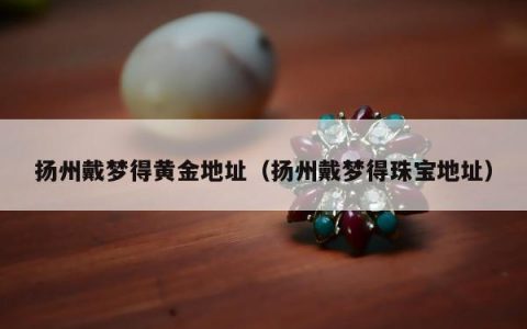 扬州戴梦得黄金地址（扬州戴梦得珠宝地址）