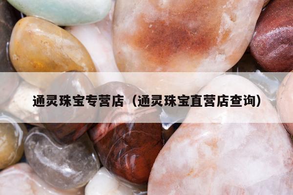 通灵珠宝专营店（通灵珠宝直营店查询）