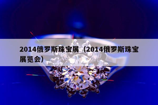 014俄罗斯珠宝展（2014俄罗斯珠宝展览会）"