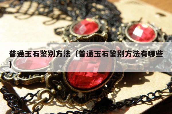 普通玉石鉴别方法（普通玉石鉴别方法有哪些）