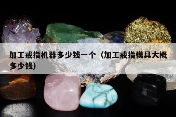 加工戒指机器多少钱一个（加工戒指模具大概多少钱）
