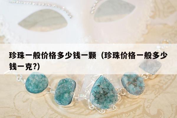 珍珠一般价格多少钱一颗（珍珠价格一般多少钱一克?）