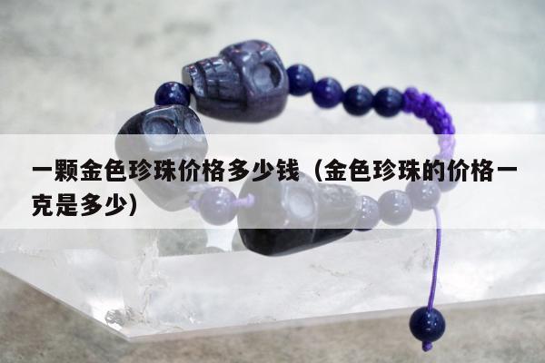 一颗金色珍珠价格多少钱（金色珍珠的价格一克是多少）