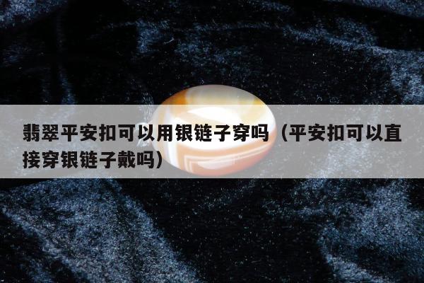 翡翠平安扣可以用银链子穿吗（平安扣可以直接穿银链子戴吗）