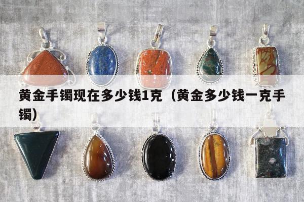 黄金手镯现在多少钱1克（黄金多少钱一克手镯）