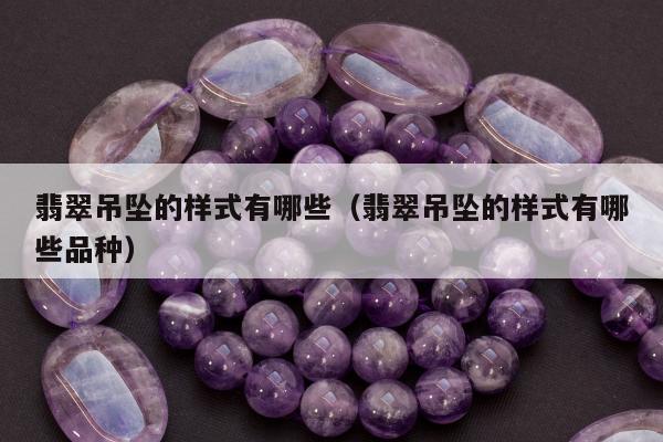 翡翠吊坠的样式有哪些（翡翠吊坠的样式有哪些品种）