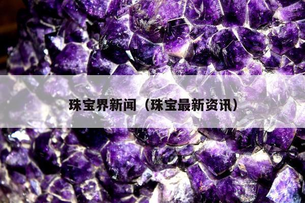 珠宝界新闻（珠宝最新资讯）