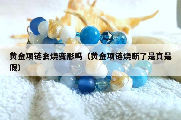 黄金项链会烧变形吗（黄金项链烧断了是真是假）