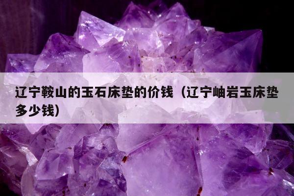 辽宁鞍山的玉石床垫的价钱（辽宁岫岩玉床垫多少钱）
