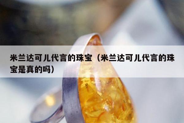 米兰达可儿代言的珠宝（米兰达可儿代言的珠宝是真的吗）
