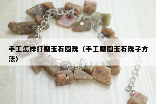 手工怎样打磨玉石圆珠（手工磨圆玉石珠子方法）