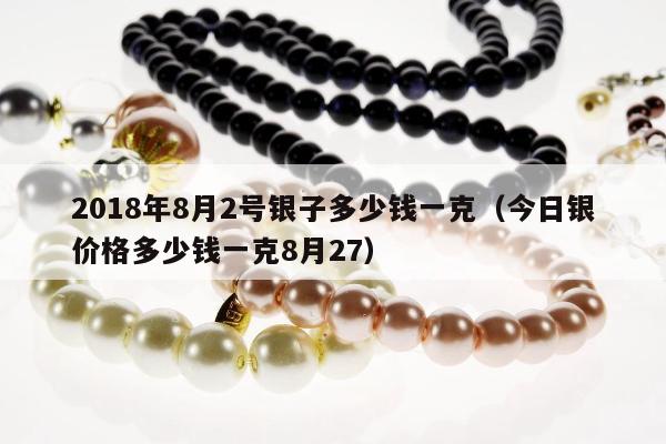 018年8月2号银子多少钱一克（今日银价格多少钱一克8月27）"