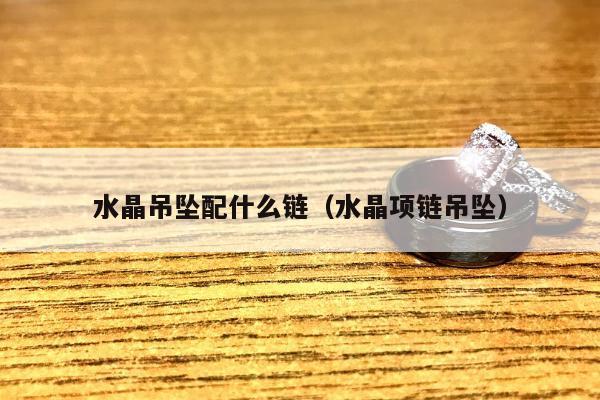 水晶吊坠配什么链（水晶项链吊坠）