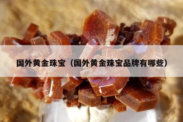 国外黄金珠宝（国外黄金珠宝品牌有哪些）