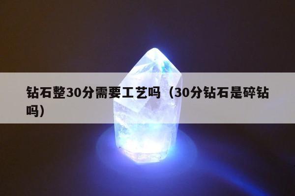 钻石整30分需要工艺吗（30分钻石是碎钻吗）