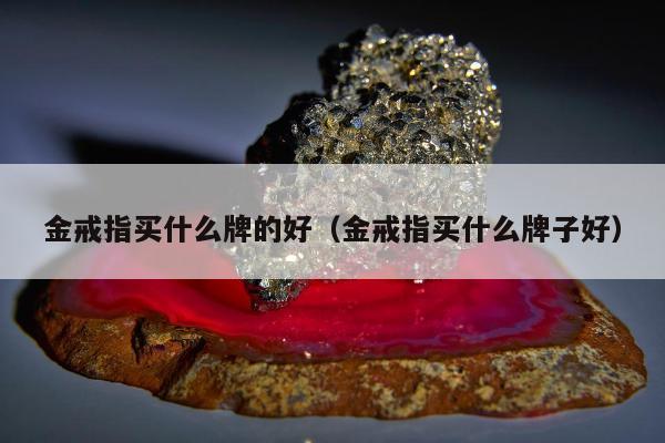 金戒指买什么牌的好（金戒指买什么牌子好）
