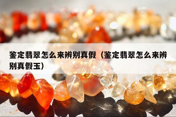 鉴定翡翠怎么来辨别真假（鉴定翡翠怎么来辨别真假玉）