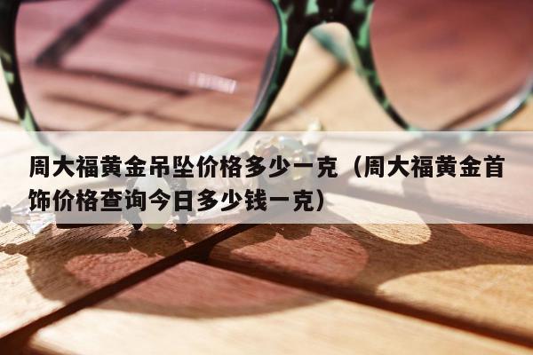 周大福黄金吊坠价格多少一克（周大福黄金首饰价格查询今日多少钱一克）