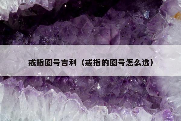 戒指圈号吉利（戒指的圈号怎么选）