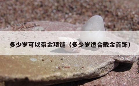 多少岁可以带金项链（多少岁适合戴金首饰）