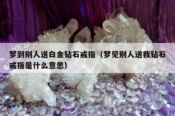 梦到别人送白金钻石戒指（梦见别人送我钻石戒指是什么意思）