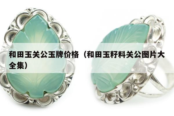和田玉关公玉牌价格（和田玉籽料关公图片大全集）
