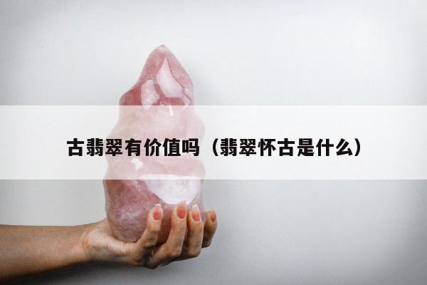 古翡翠有价值吗（翡翠怀古是什么）