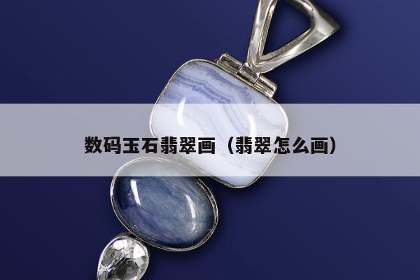数码玉石翡翠画（翡翠怎么画）