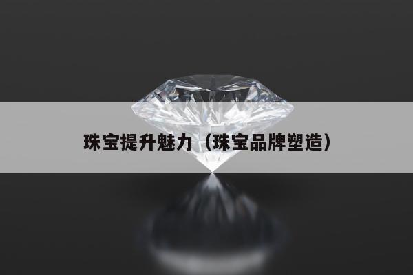珠宝提升魅力（珠宝品牌塑造）