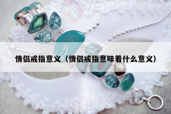 情侣戒指意义（情侣戒指意味着什么意义）
