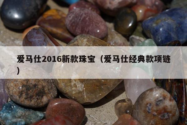 爱马仕2016新款珠宝（爱马仕经典款项链）