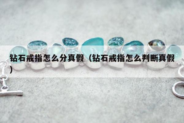 钻石戒指怎么分真假（钻石戒指怎么判断真假）