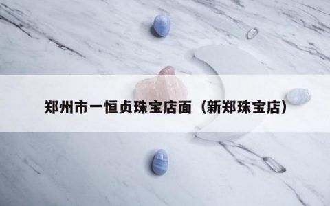 郑州市一恒贞珠宝店面（新郑珠宝店）