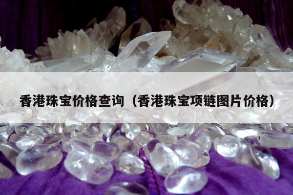 香港珠宝价格查询（香港珠宝项链图片价格）