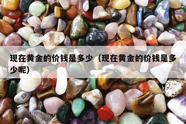 现在黄金的价钱是多少（现在黄金的价钱是多少呢）