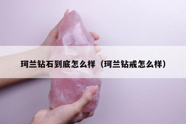 珂兰钻石到底怎么样（珂兰钻戒怎么样）