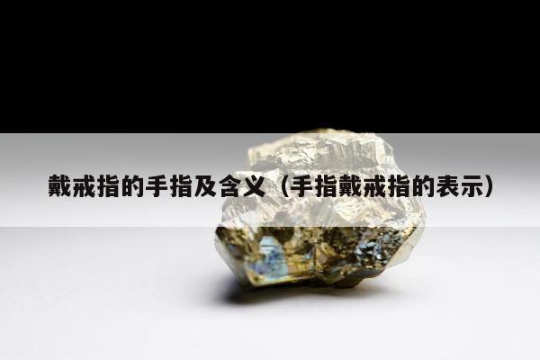 戴戒指的手指及含义（手指戴戒指的表示）